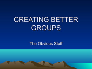 CREATING BETTER
    GROUPS

   The Obvious Stuff
 