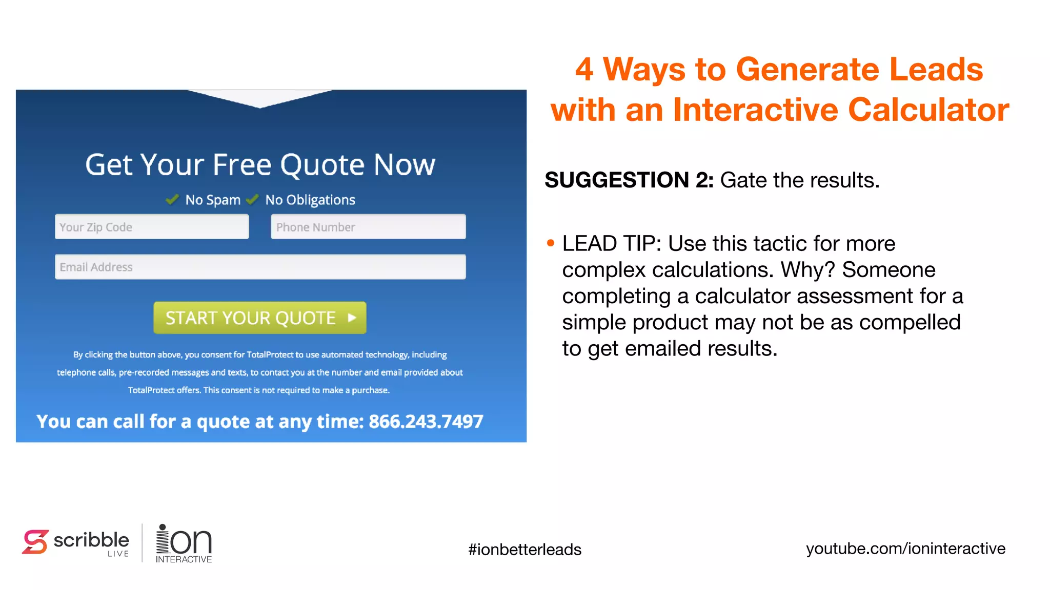 SUGGESTION 2: Gate the results.

• LEAD TIP: Use this tactic for more
complex calculations. Why? Someone
completing a calculator assessment for a
simple product may not be as compelled
to get emailed results.
4 Ways to Generate Leads
with an Interactive Calculator
#ionbetterleads youtube.com/ioninteractive
 
