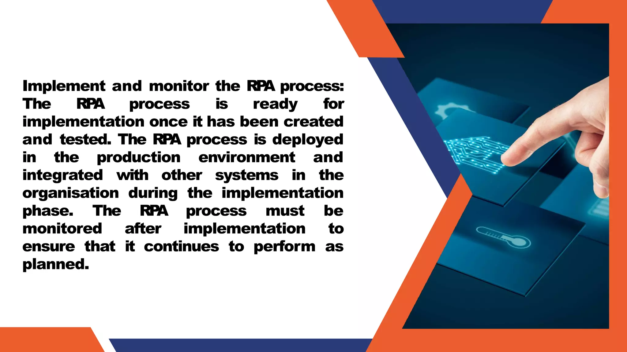 Implement and monitor the RP
A process:
The RP
A process is ready for
implementation once it has been created
and tested. The RP
A process is deployed
in the production environment and
integrated with other systems in the
organisation during the implementation
phase. The RP
A process must be
monitored after implementation to
ensure that it continues to perform as
planned.
 