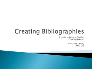 Creating Bibliographies A guide to being a Citation  Creating Master! 6th Grade Library Mrs. Dix 