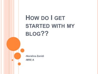 HOW DO I GET
STARTED WITH MY
BLOG??



-Noralina Zanidi
-MRE A
 