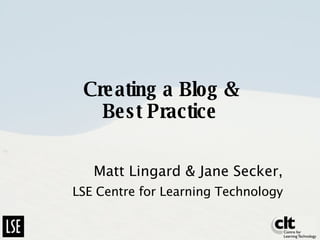 Creating a Blog & Best Practice Matt Lingard & Jane Secker, LSE Centre for Learning Technology 