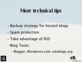 More technical tips Backup strategy for hosted blogs Spam protection Take advantage of RSS Blog Tools: Blogger, Wordpress.com, edublogs.org 