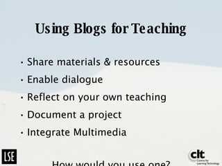 Using Blogs for Teaching Share materials & resources Enable dialogue Reflect on your own teaching Document a project Integrate Multimedia How would you use one? 