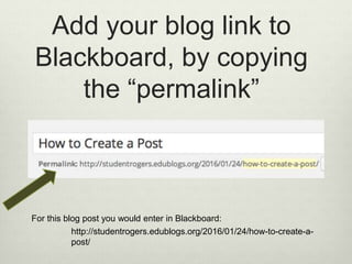 Add your blog link to
Blackboard, by copying
the “permalink”
http://studentrogers.edublogs.org/2016/01/24/how-to-create-a-
post/
For this blog post you would enter in Blackboard: