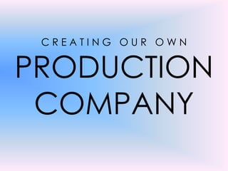 CREATING OUR OWN


PRODUCTION
 COMPANY
 