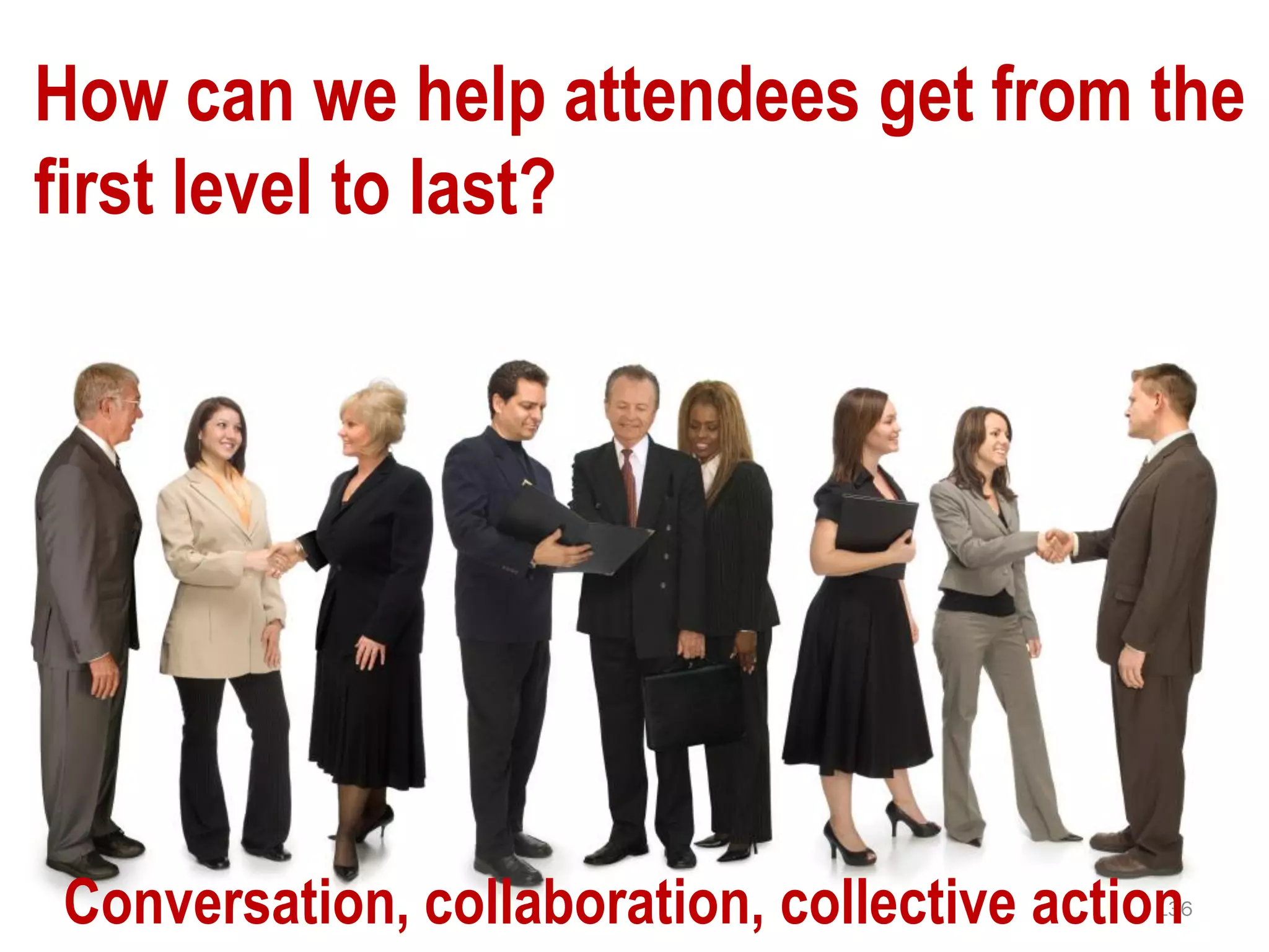 How can we help attendees get from the
first level to last?




Conversation, collaboration, collective action
                                            136
 