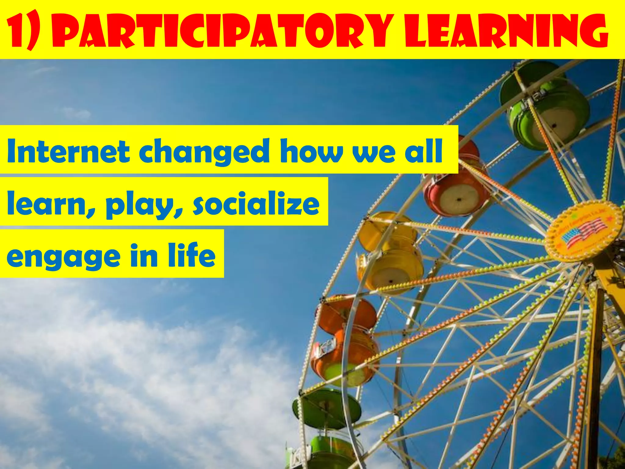 1) Participatory Learning

Internet changed how we all
learn, play, socialize
engage in life
 