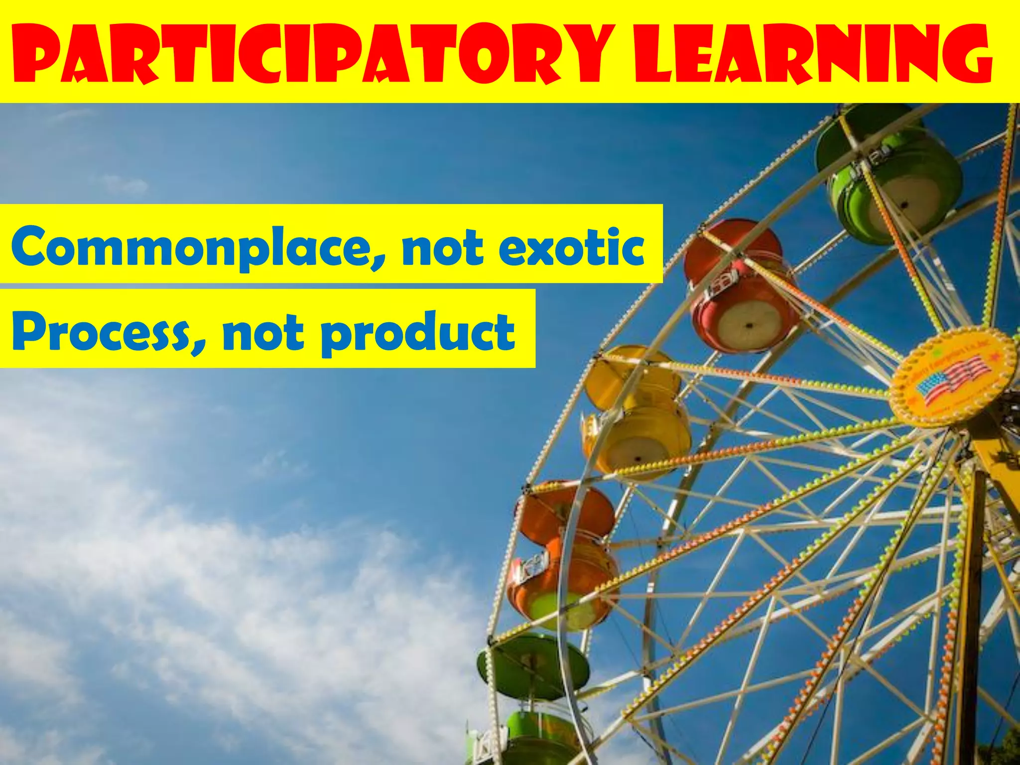 Participatory Learning

Commonplace, not exotic
Process, not product
 