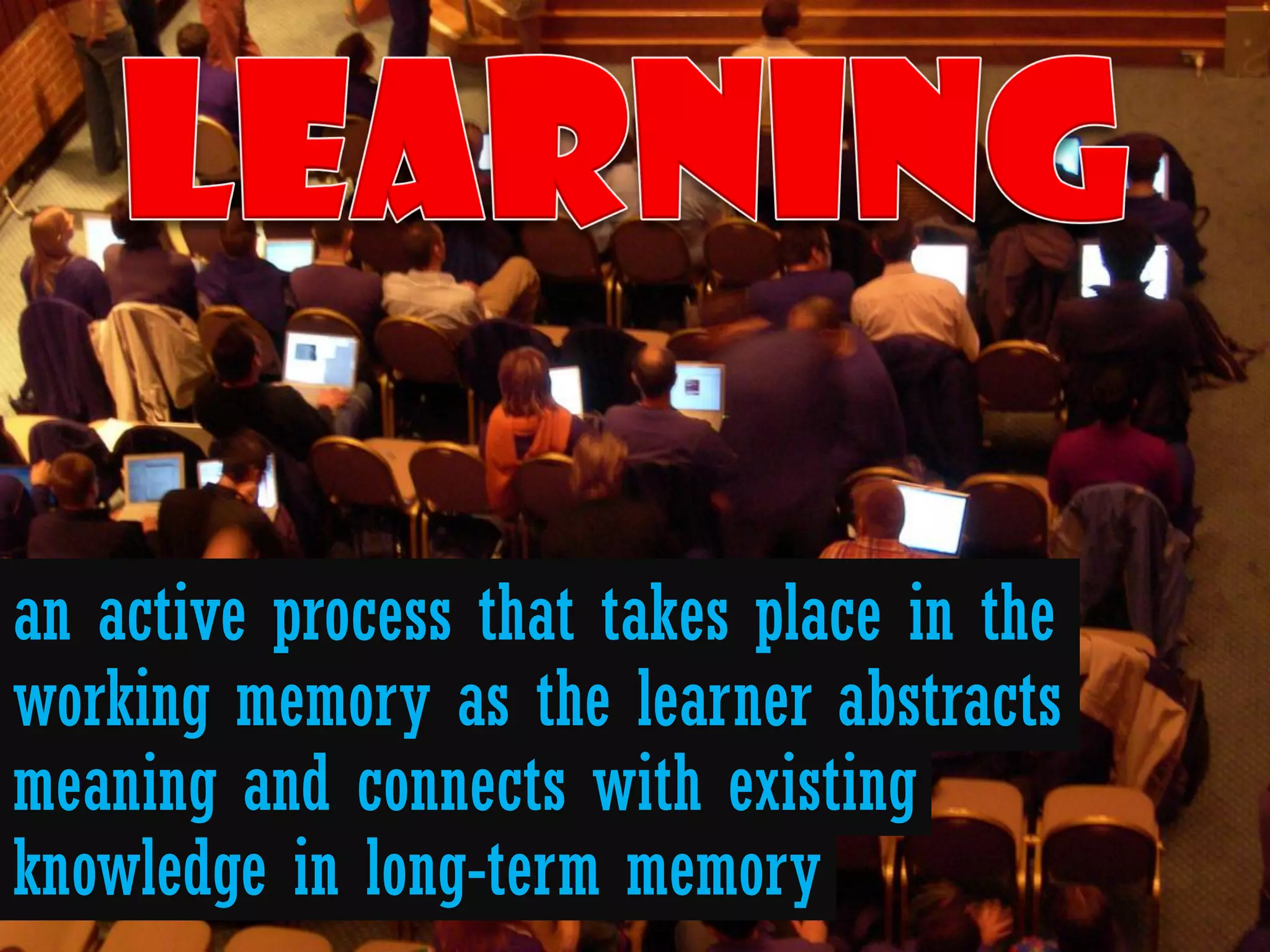an active process that takes place in the
working memory as the learner abstracts
meaning and connects with existing
knowledge in long-term memory
 