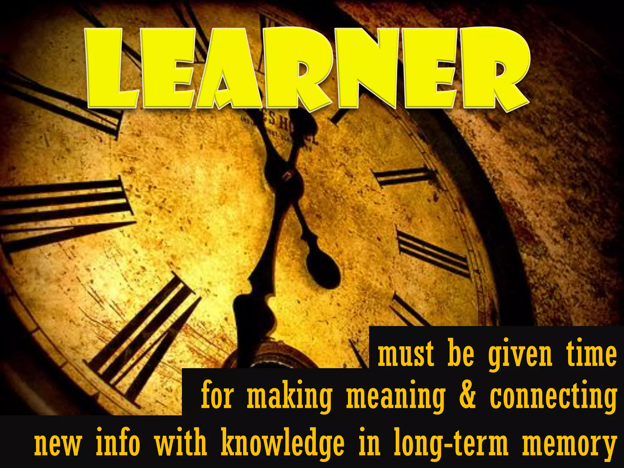 must be given time
            for making meaning & connecting
new info with knowledge in long-term memory
 