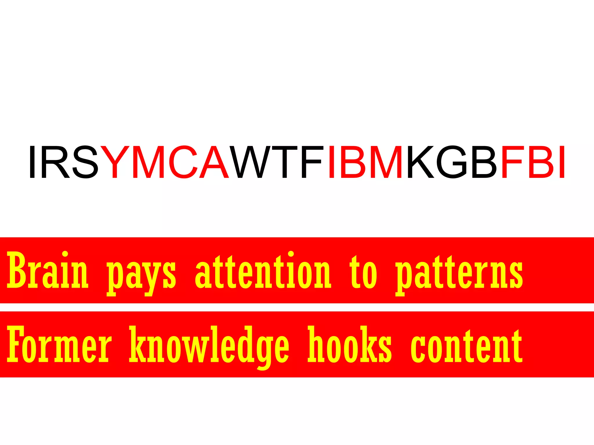 IRSYMCAWTFIBMKGBFBI

Brain pays attention to patterns
Former knowledge hooks content
 