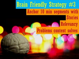 Brain Friendly Strategy #3
    Anchor 10 min segments with
                         Stories
                      Relevancy
         Problems content solves
 
