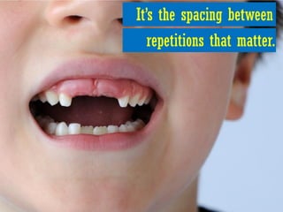 It’s the spacing between
   repetitions that matter.
 