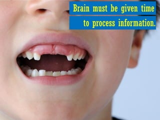 Brain must be given time
   to process information.
 