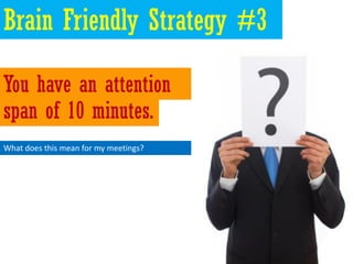 Brain Friendly Strategy #3

You have an attention
span of 10 minutes.
What does this mean for my meetings?
 
