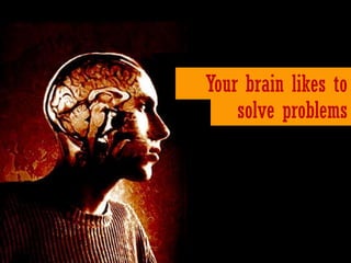 Your brain likes to
    solve problems
 
