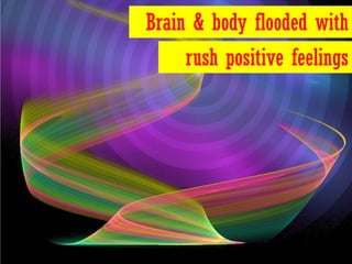 Brain & body flooded with
     rush positive feelings
 