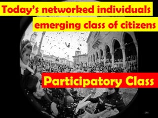 Today’s networked individuals
      emerging class of citizens




        Participatory Class

                             146
 