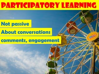 Participatory Learning

Not passive
About conversations
comments, engagement
 