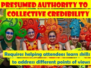 Presumed Authority to
 Collective Credibility




Requires helping attendees learn skills
   to address different points of views
                                   157
 