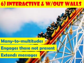 6) Interactive & w/out Walls




Many-to-multitudes
Engages those not present
Extends messages
                            173
 
