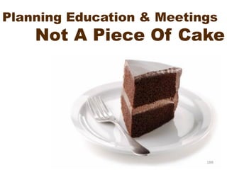 Planning Education & Meetings
    Not A Piece Of Cake




                           188
 
