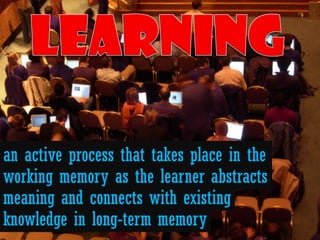 an active process that takes place in the
working memory as the learner abstracts
meaning and connects with existing
knowledge in long-term memory
 