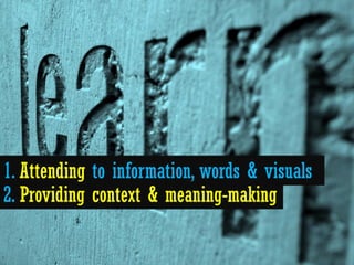 1. Attending to information, words & visuals
2. Providing context & meaning-making
 