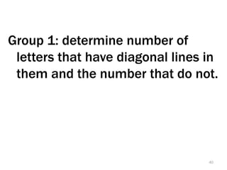 Group 1: determine number of
 letters that have diagonal lines in
 them and the number that do not.




                                  40
 