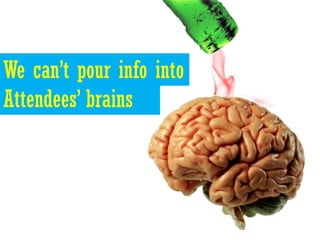 We can’t pour info into
Attendees’ brains
 