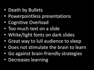 •   Death by Bullets
•   Powerpointless presentations
•   Cognitive Overload
•   Too much text on a slide
•   White/light fonts on dark slides
•   Great way to lull audience to sleep
•   Does not stimulate the brain to learn
•   Go against brain-friendly strategies
•   Decreases learning
 