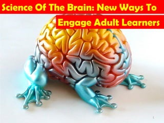 Science Of The Brain: New Ways To
             Engage Adult Learners




                                1
 