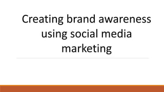 Creating brand awareness
using social media
marketing
 