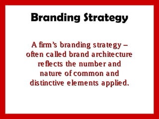 Branding Strategy
A firm’s bra nding s tra te gy –
ofte n ca lle d bra nd a rchite cture
re fle cts the numbe r a nd
na ture of common a nd
dis tinctive e le me nts a pplie d.

 