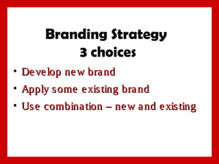 Branding Strategy
3 choices
• De ve lop ne w bra nd
• Apply s ome e xis ting bra nd
• Us e combina tion – ne w a nd e xis ting

 