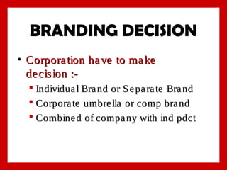 BRANDING DECISION
• Corpora tion ha ve to ma ke
de cis ion : Individua l Bra nd or S e pa ra te Bra nd
 Corpora te umbre lla or comp bra nd
 Combine d of compa ny with ind pdct

 