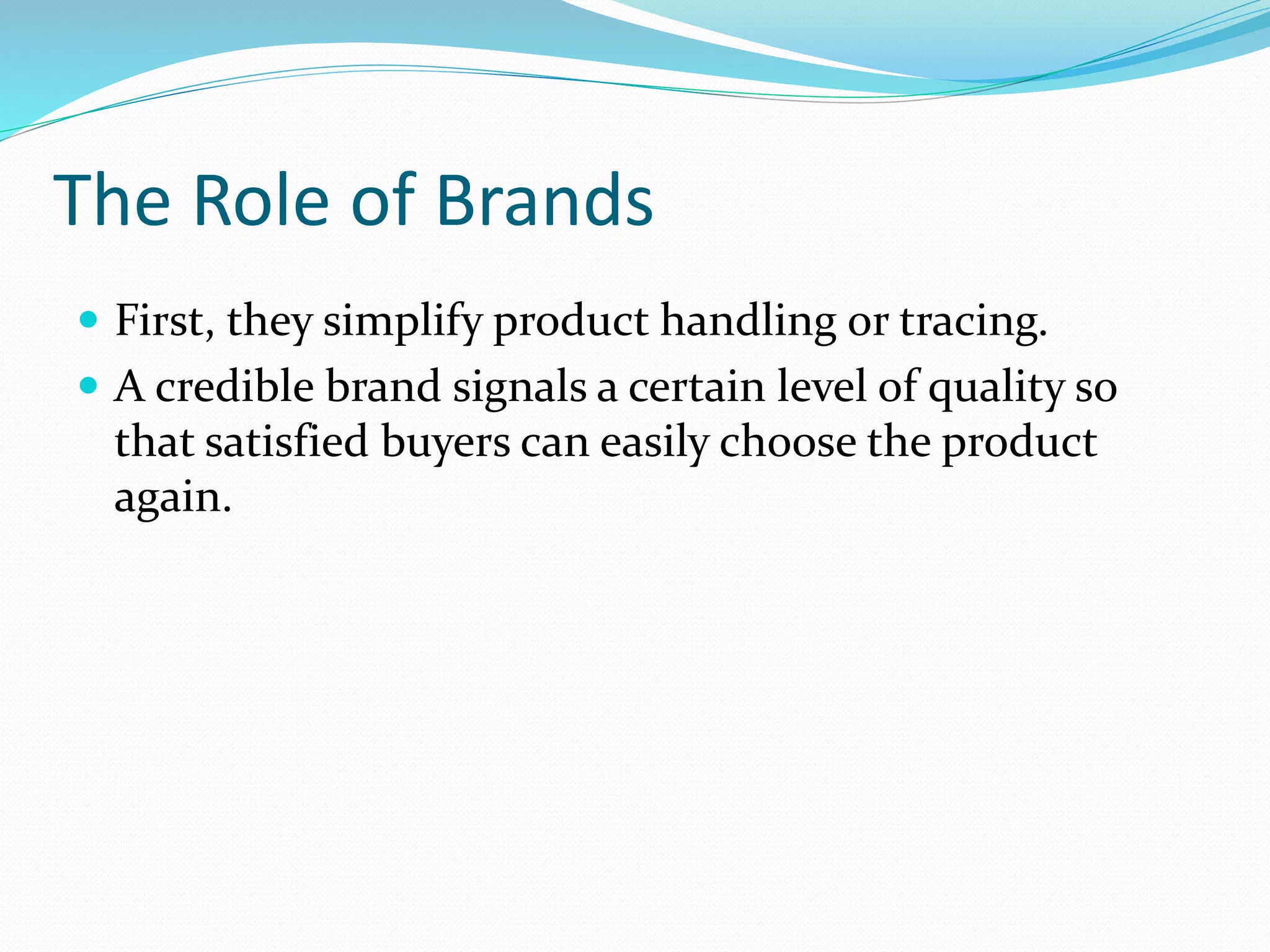 The Role of Brands
 First, they simplify product handling or tracing.
 A credible brand signals a certain level of quality so
that satisfied buyers can easily choose the product
again.
 