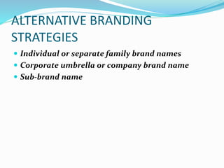 ALTERNATIVE BRANDING
STRATEGIES
 Individual or separate family brand names
 Corporate umbrella or company brand name
 Sub-brand name
 