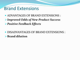 Brand Extensions
 ADVANTAGES OF BRAND EXTENSIONS :
Improved Odds of New-Product Success
Positive Feedback Effects
 DISADVANTAGES OF BRAND EXTENSIONS :
Brand dilution
 