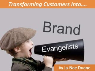 Transforming Customers Into….
By Ja-Nae Duane
 