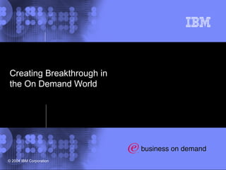 1
© 2002 IBM Corporation
© 2004 IBM Corporation
Creating Breakthrough in
the On Demand World
 