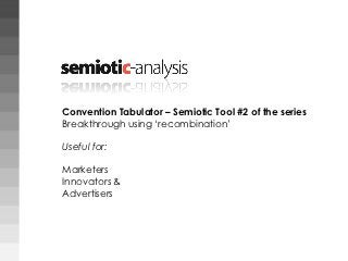 Convention Tabulator – Semiotic Tool #2 of the series
Breakthrough using „recombination‟

Useful for:

Marketers
Innovators &
Advertisers
 