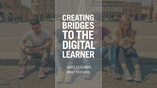 CREATING
BRIDGES
TOTHE
DIGITAL
LEARNER
MATT GUEVARA
@MATTGUEVARA
 