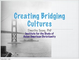 Creating Bridging
                            Cultures
                              Timothy Tseng, PhD
                            Institute for the Study of
                           Asian American Christianity




Sunday, March 1, 2009
 