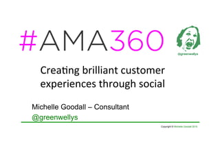 Copyright © Michelle Goodall 2015
Crea%ng	
  brilliant	
  customer	
  
experiences	
  through	
  social	
  	
  
Michelle Goodall – Consultant
@greenwellys
 