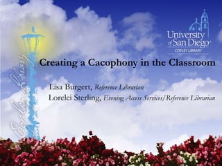 Creating a Cacophony in the Classroom
Lisa Burgert, Reference Librarian
Lorelei Sterling, Evening Access Services/Reference Librarian

 