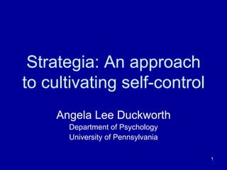 Strategia: An approach to cultivating self-control Angela Lee Duckworth Department of Psychology University of Pennsylvania 