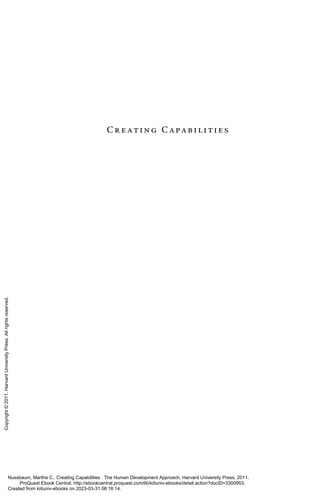 Cr eating Capabilities
Nussbaum, Martha C.. Creating Capabilities : The Human Development Approach, Harvard University Press, 2011.
ProQuest Ebook Central, http://ebookcentral.proquest.com/lib/kiituniv-ebooks/detail.action?docID=3300953.
Created from kiituniv-ebooks on 2023-03-31 08:16:14.
Copyright
©
2011.
Harvard
University
Press.
All
rights
reserved.
 