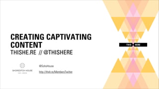 CREATING CAPTIVATING
CONTENT
THISHE.RE // @THISHERE
@SohoHouse
http://thsh.re/MembersTwitter

 